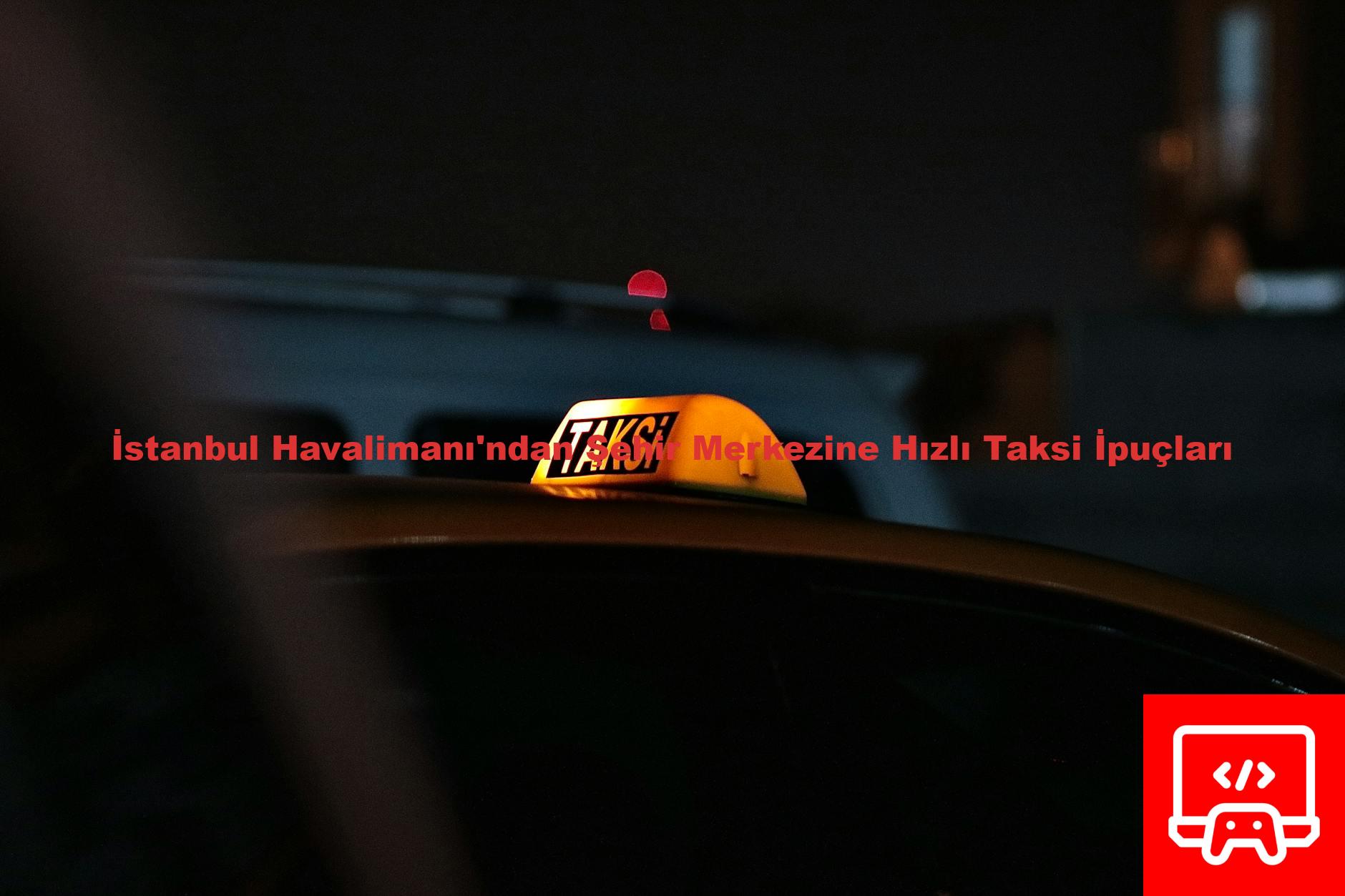 İstanbul Havalimanı'ndan Şehir Merkezine Hızlı Taksi İpuçları